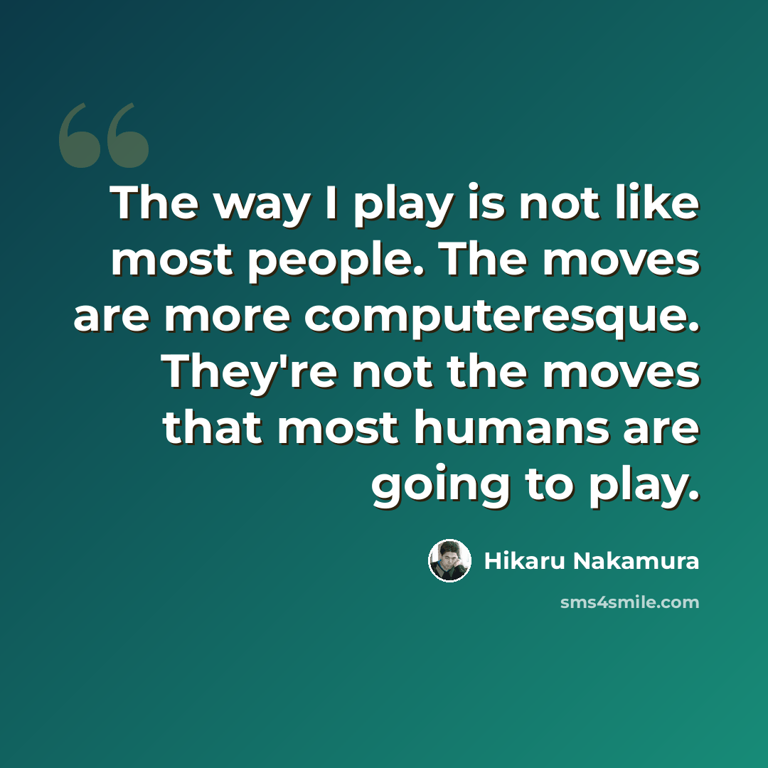 “The way I play is not like most people. The moves are more computeresque. They're not the moves that most humans are going to play.” quote by Hikaru Nakamura