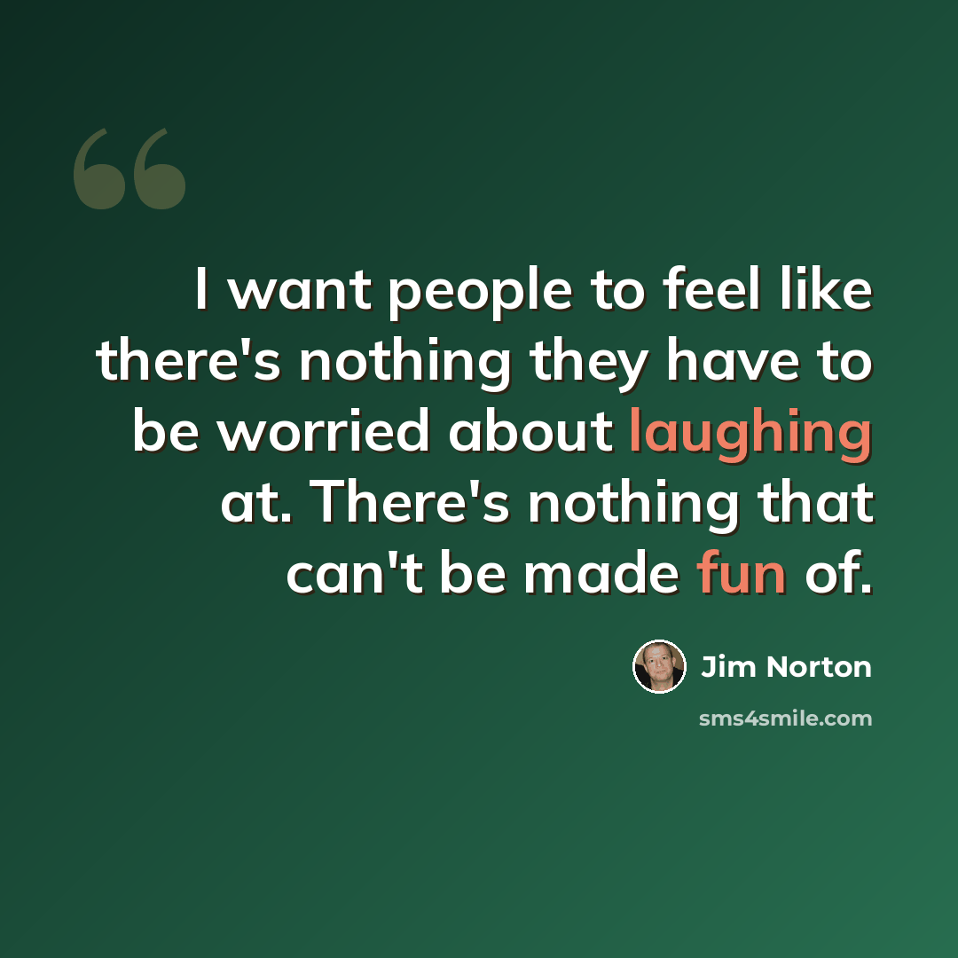 “I want people to feel like there's nothing they have to be worried about laughing at. There's nothing that can't be made fun of.” quote by Jim Norton
