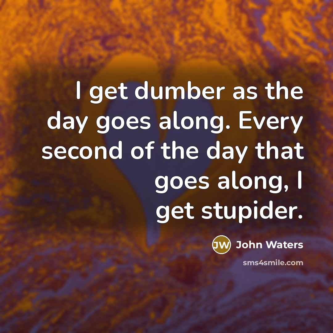 “I get dumber as the day goes along. Every second of the day that goes along, I get stupider.” quote by John Waters