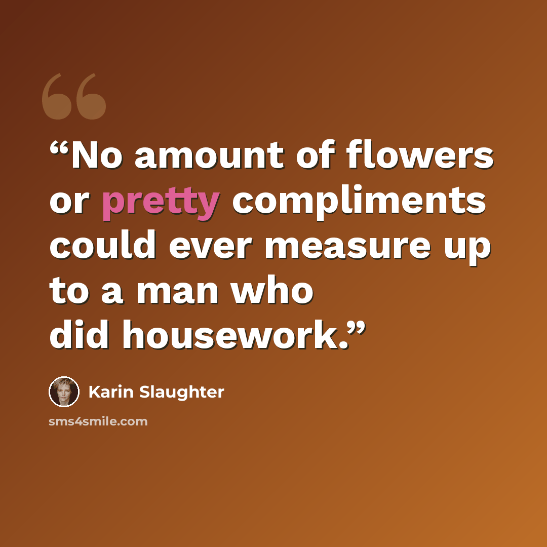 “No amount of flowers or pretty compliments could ever measure up to a man who did housework.” quote by Karin Slaughter