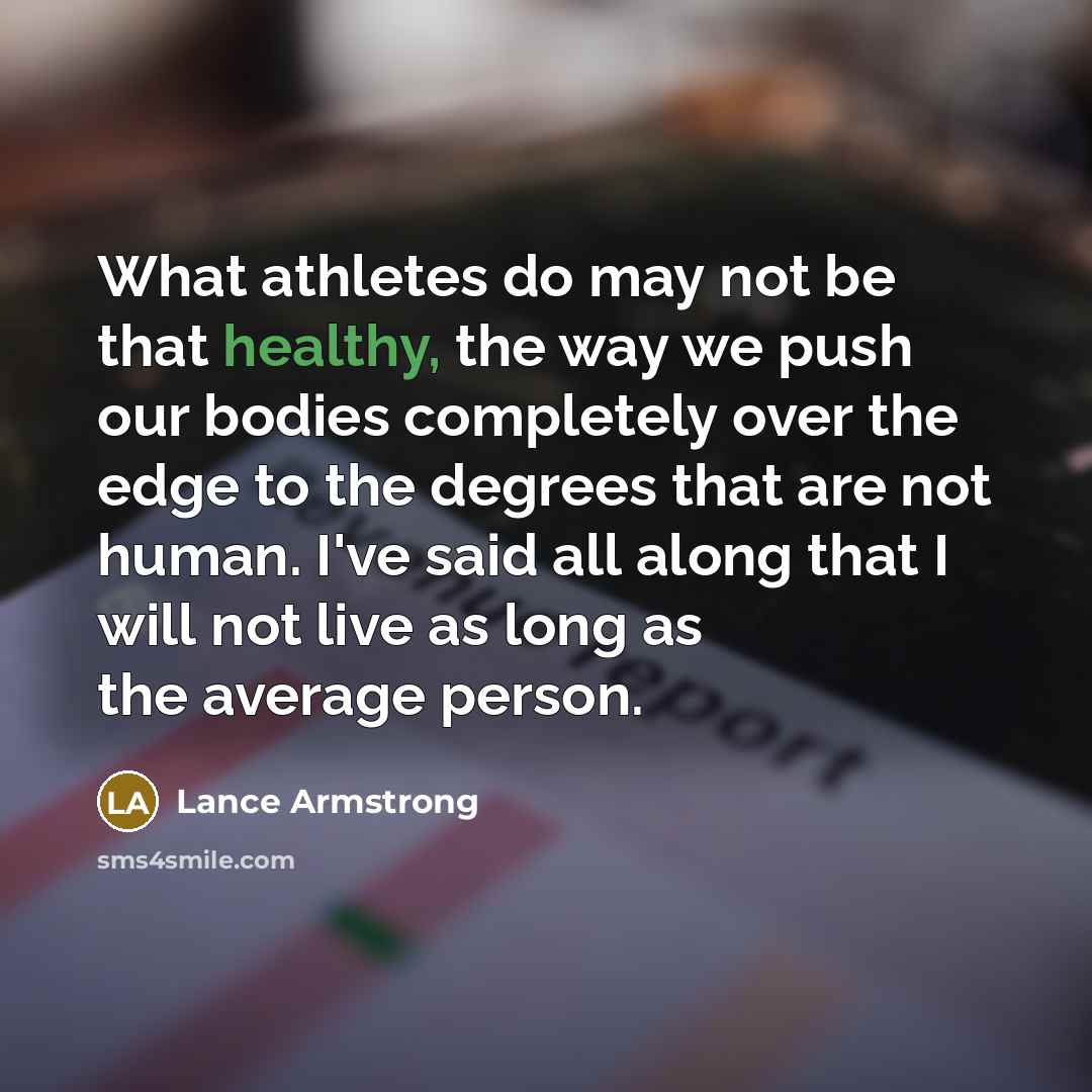 “What athletes do may not be that healthy, the way we push our bodies completely over the edge to the degrees that are not human. I've said all along that I will not live as long as the average person.” quote by Lance Armstrong