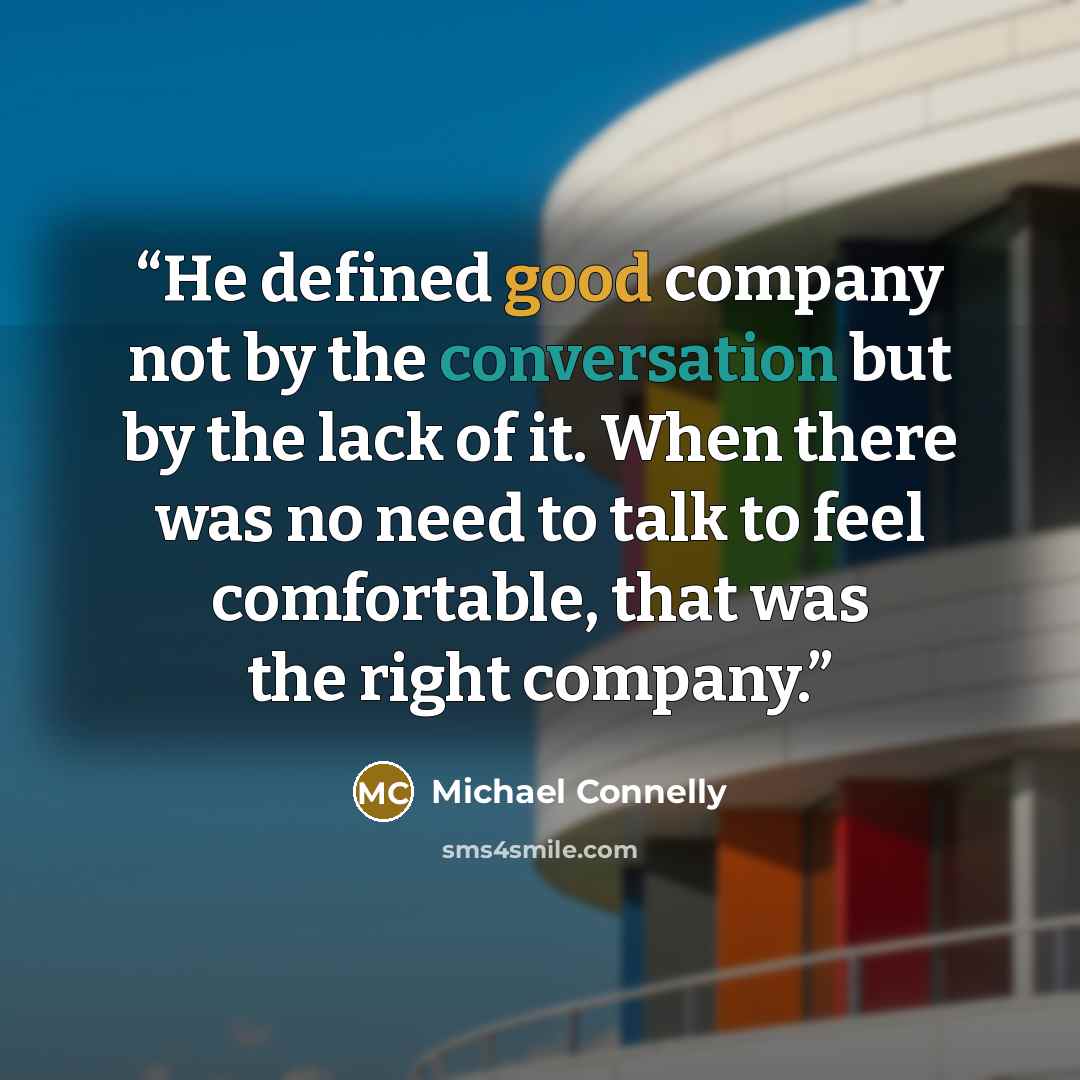 “He defined good company not by the conversation but by the lack of it. When there was no need to talk to feel comfortable, that was the right company.” quote by Michael Connelly