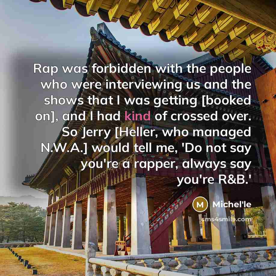 “Rap was forbidden with the people who were interviewing us and the shows that I was getting [booked on], and I had kind of crossed over. So Jerry [Heller, who managed N.W.A.] would tell me, 'Do not say you're a rapper, always say you're R&B.'” quote by Michel'le