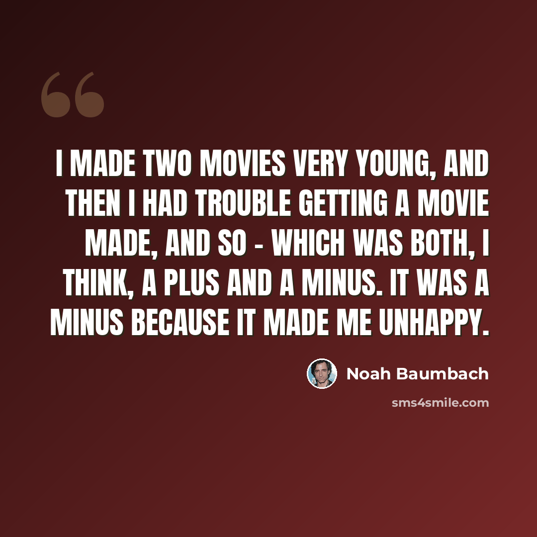 “I made two movies very young, and then I had trouble getting a movie made, and so - which was both, I think, a plus and a minus. It was a minus because it made me unhappy.” quote by Noah Baumbach