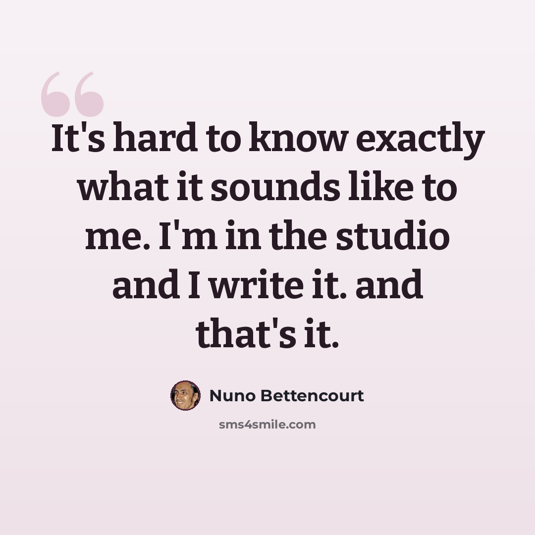 “It's hard to know exactly what it sounds like to me. I'm in the studio and I write it. and that's it.” quote by Nuno Bettencourt