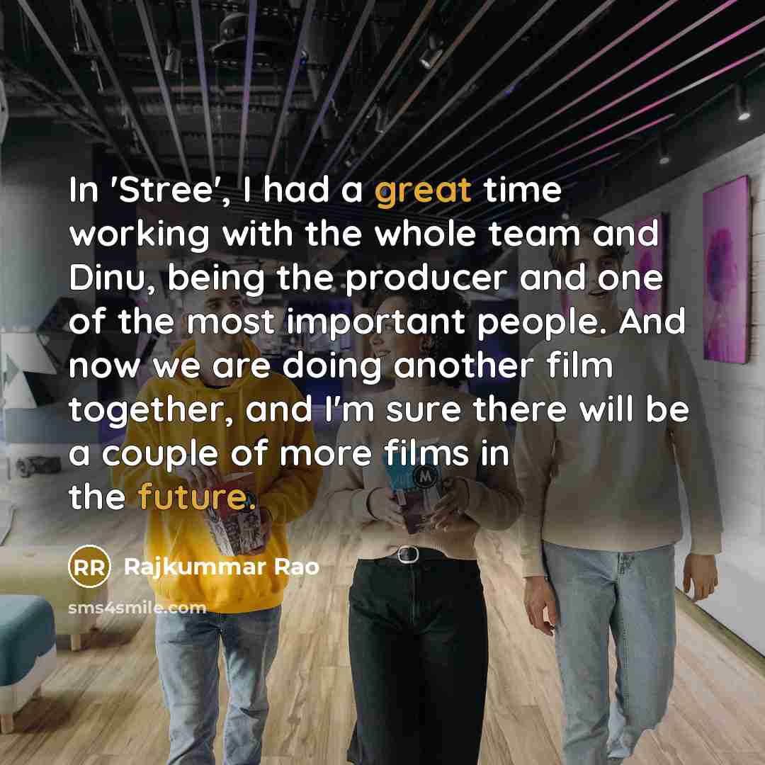 “In 'Stree', I had a great time working with the whole team and Dinu, being the producer and one of the most important people. And now we are doing another film together, and I'm sure there will be a couple of more films in the future.” quote by Rajkummar Rao