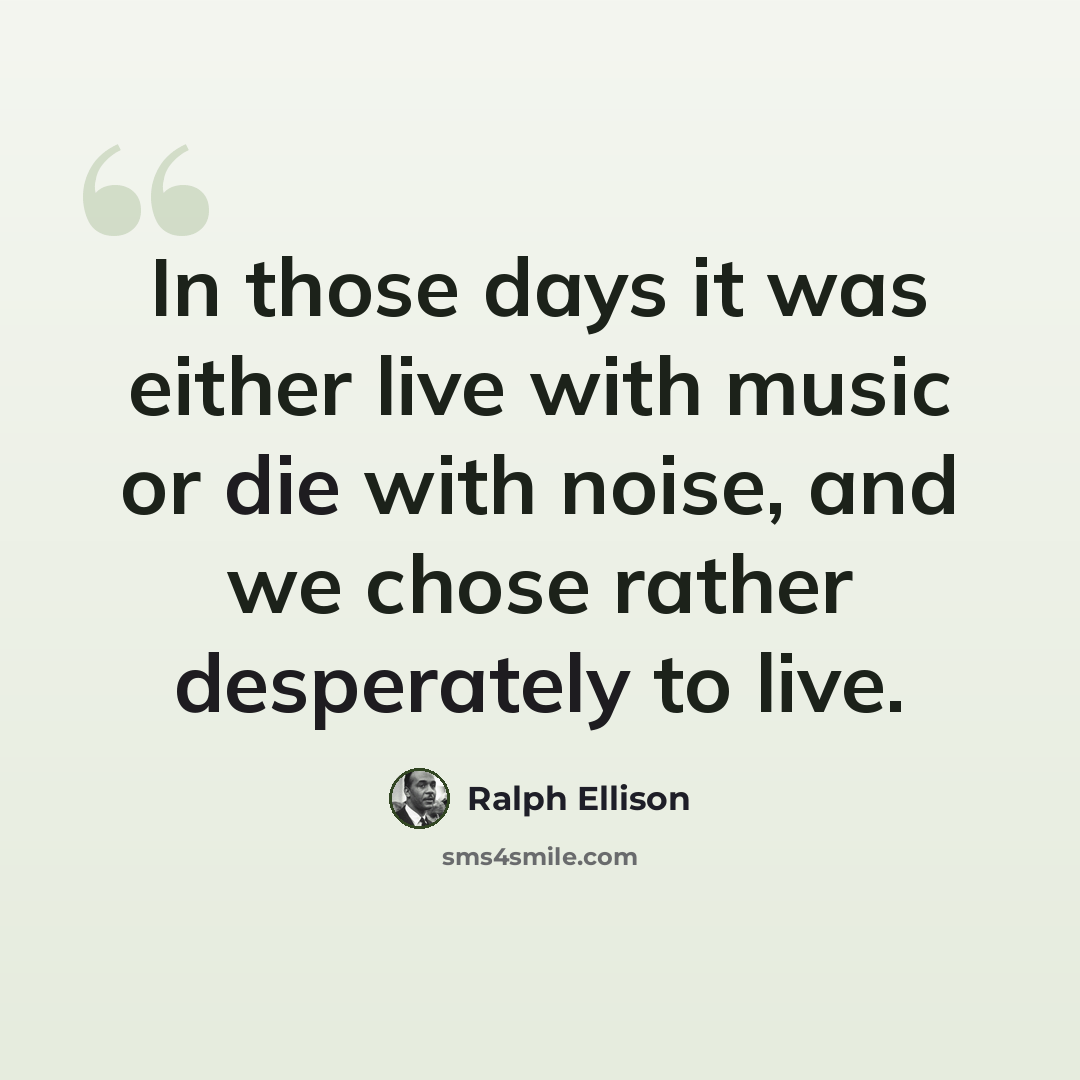 “In those days it was either live with music or die with noise, and we chose rather desperately to live.” quote by Ralph Ellison