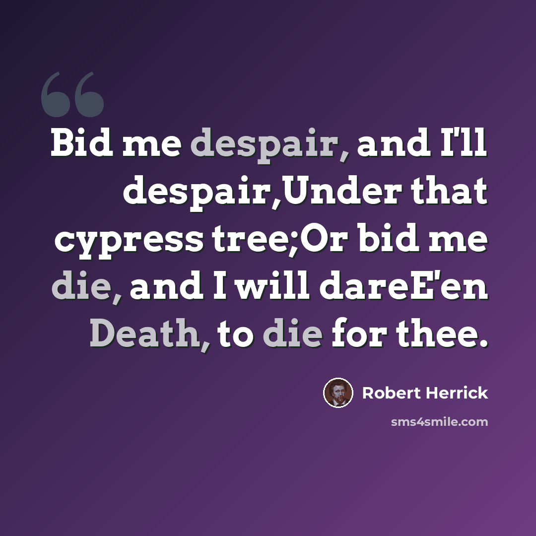 “Bid me despair, and I'll despair,Under that cypress tree;Or bid me die, and I will dareE'en Death, to die for thee.” quote by Robert Herrick