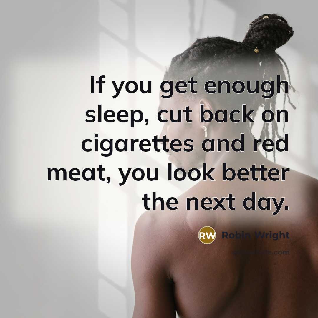 “If you get enough sleep, cut back on cigarettes and red meat, you look better the next day.” quote by Robin Wright