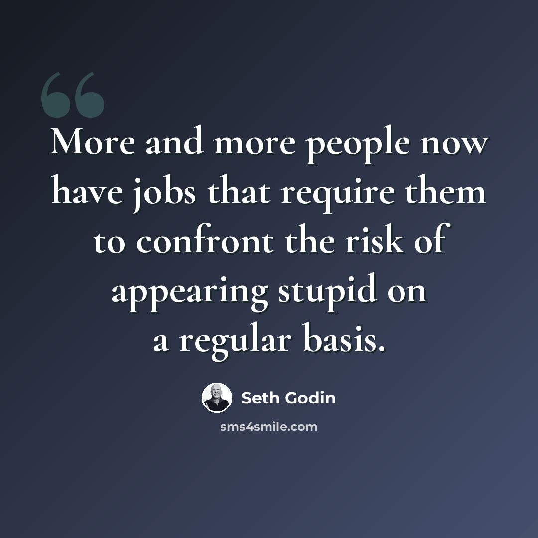 “More and more people now have jobs that require them to confront the risk of appearing stupid on a regular basis.” quote by Seth Godin