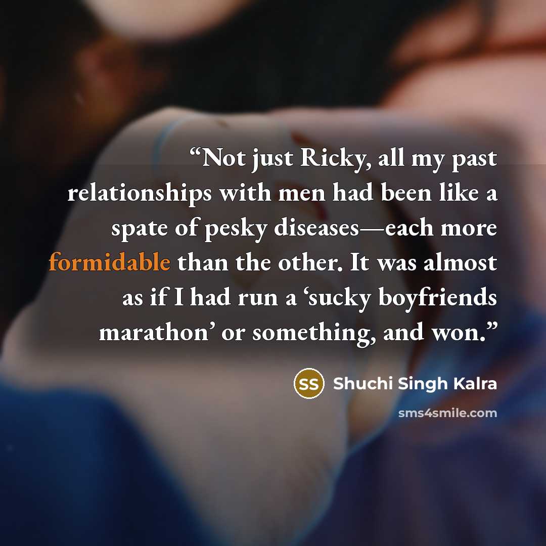 “Not just Ricky, all my past relationships with men had been like a spate of pesky diseases—each more formidable than the other. It was almost as if I had run a ‘sucky boyfriends marathon’ or something, and won.” quote by Shuchi Singh Kalra