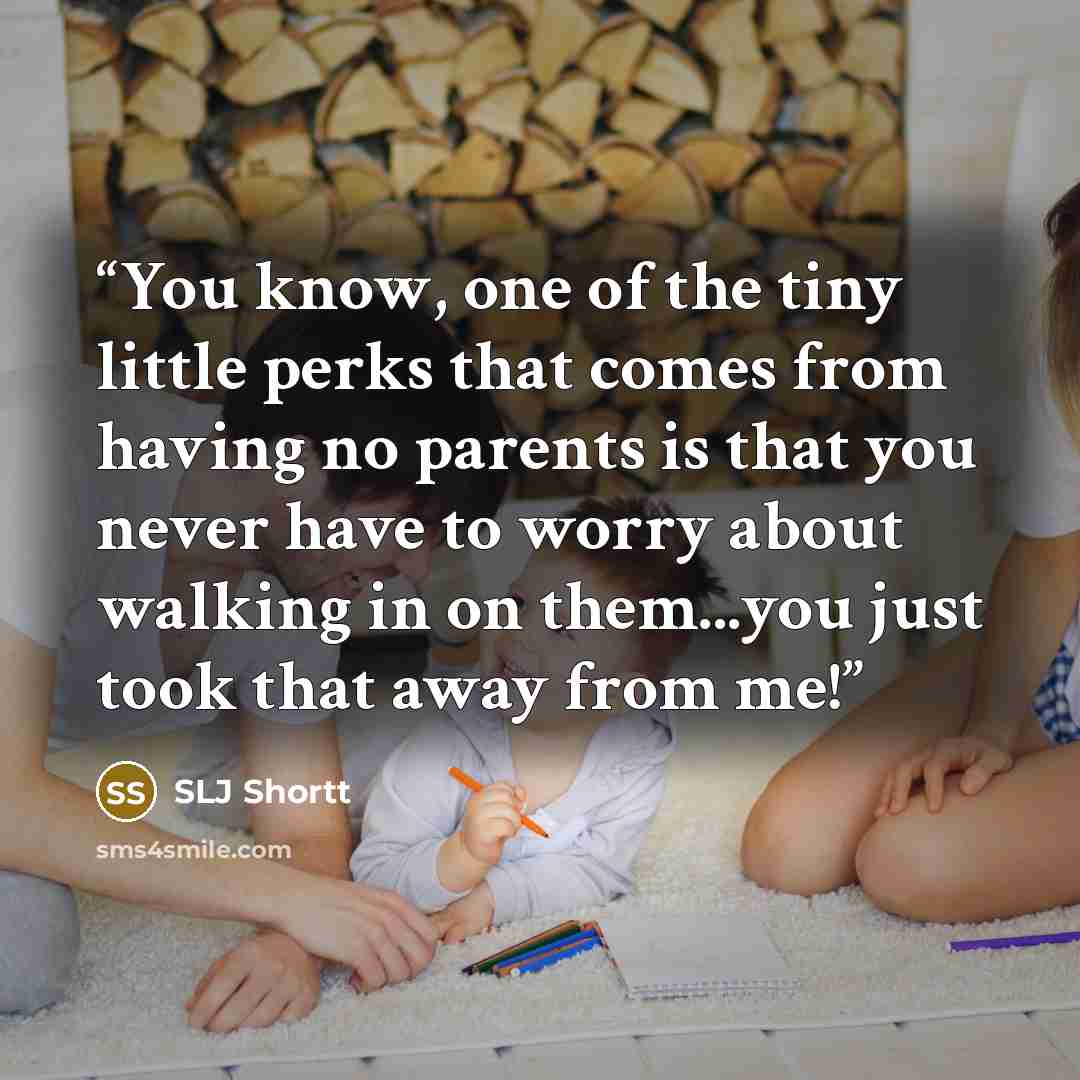 “You know, one of the tiny little perks that comes from having no parents is that you never have to worry about walking in on them...you just took that away from me!” quote by SLJ Shortt