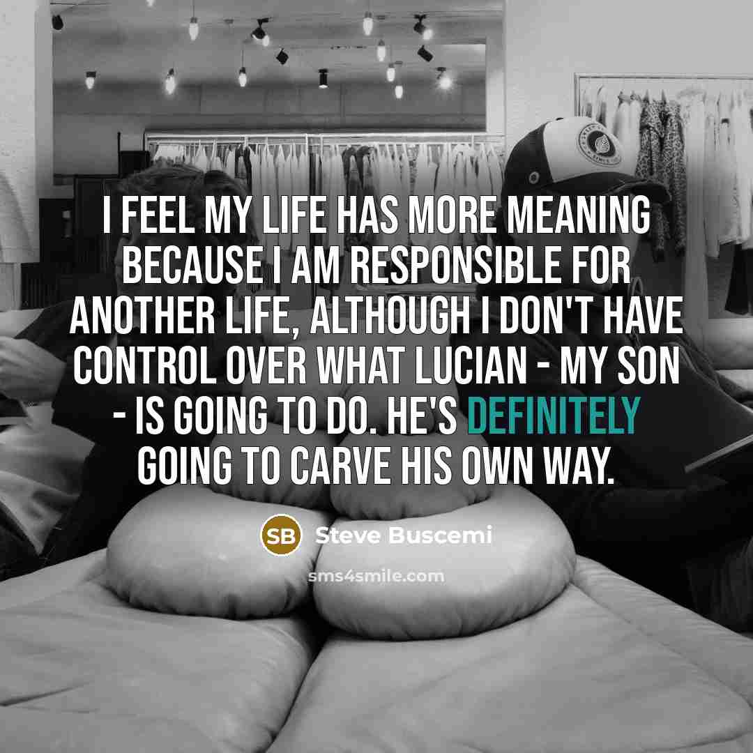 “I feel my life has more meaning because I am responsible for another life, although I don't have control over what Lucian - my son - is going to do. He's definitely going to carve his own way.” quote by Steve Buscemi
