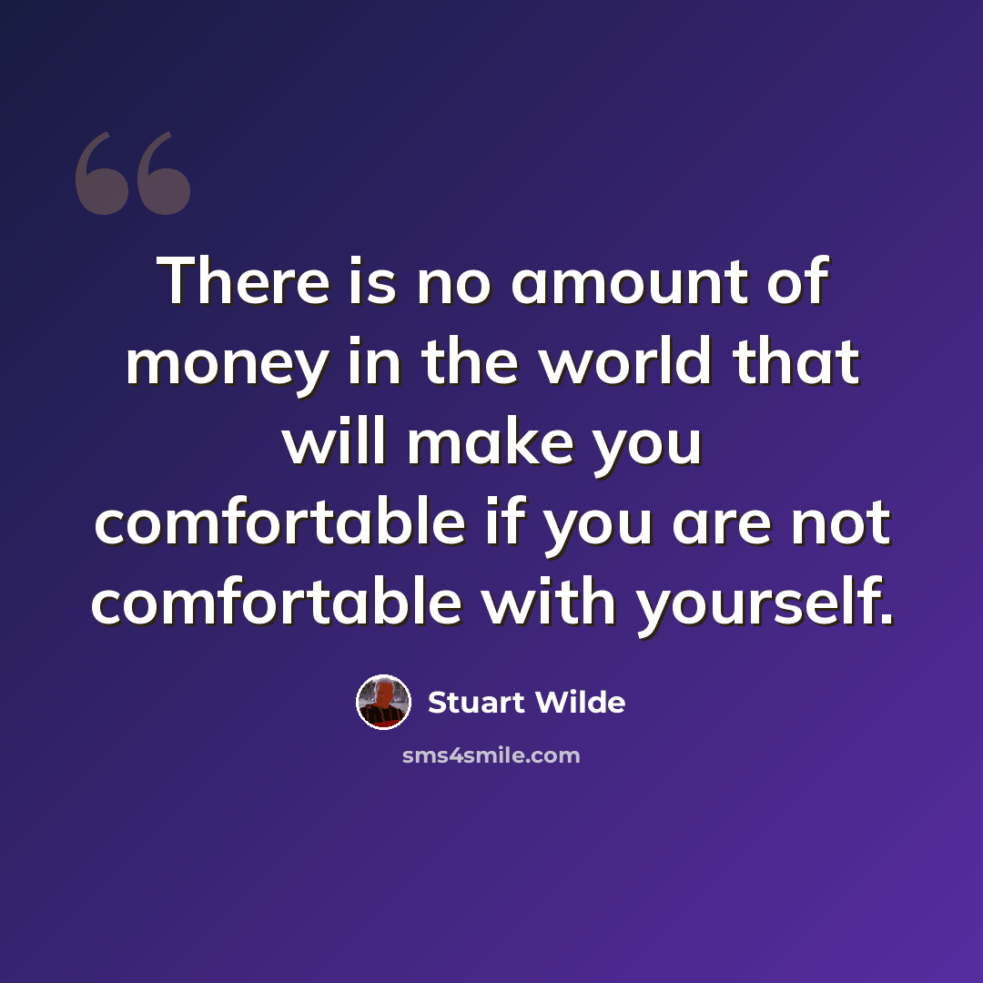“There is no amount of money in the world that will make you comfortable if you are not comfortable with yourself.” quote by Stuart Wilde