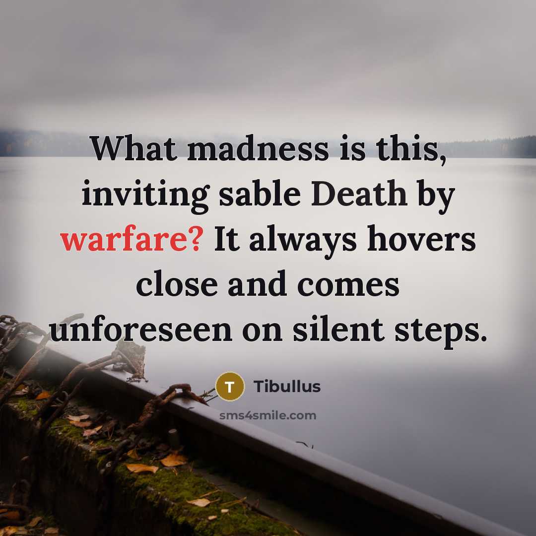 “What madness is this, inviting sable Death by warfare? It always hovers close and comes unforeseen on silent steps.” quote by Tibullus