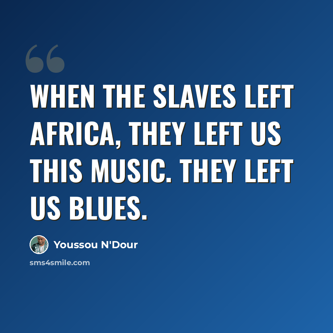 “When the slaves left Africa, they left us this music. They left us blues.” quote by Youssou N'Dour