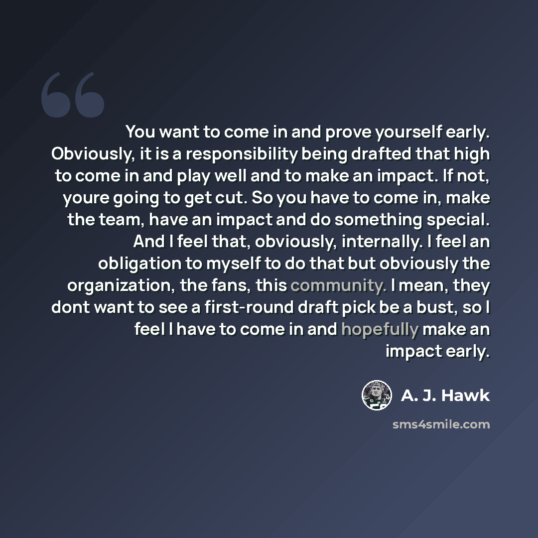 “You want to come in and prove yourself early. Obviously, it is a responsibility being drafted that high to come in and play well and to make an impact. If not, youre going to get cut. So you have to come in, make the team, have an impact and do something special. And I feel that, obviously…” quote by A. J. Hawk