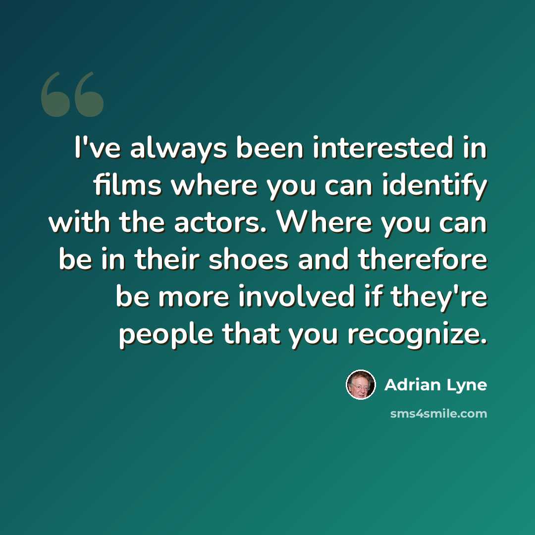 “I've always been interested in films where you can identify with the actors. Where you can be in their shoes and therefore be more involved if they're people that you recognize.” quote by Adrian Lyne