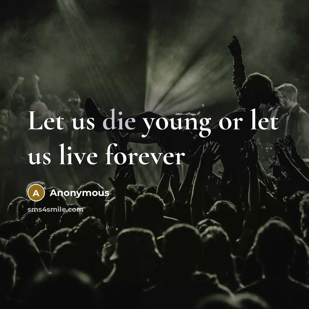 “Let us die young or let us live forever” quote by Anonymous