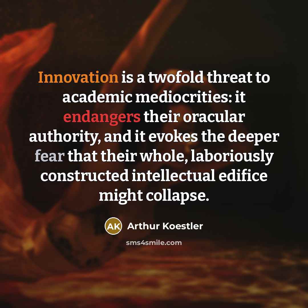 “Innovation is a twofold threat to academic mediocrities: it endangers their oracular authority, and it evokes the deeper fear that their whole, laboriously constructed intellectual edifice might collapse.” quote by Arthur Koestler