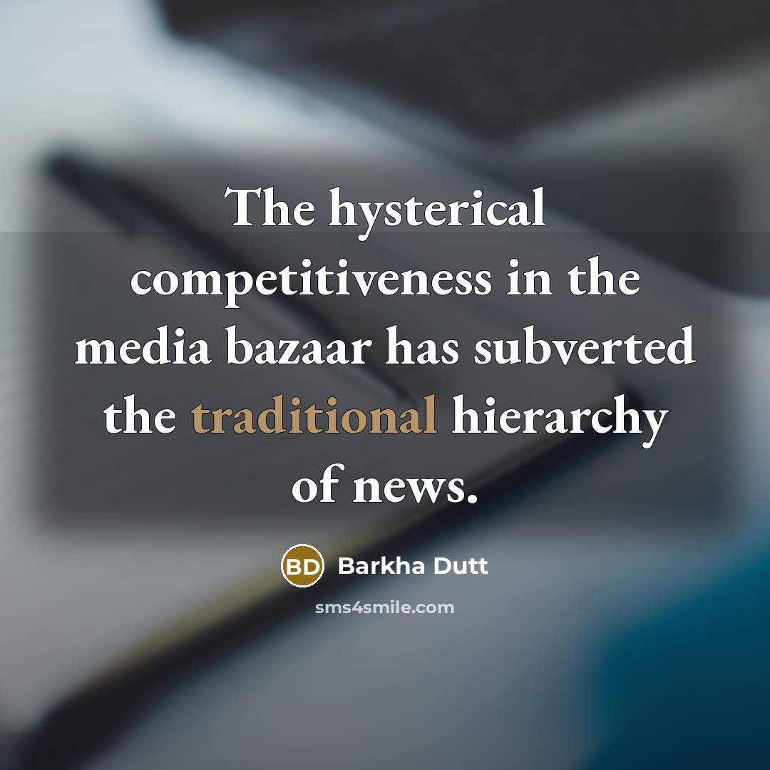 “The hysterical competitiveness in the media bazaar has subverted the traditional hierarchy of news.” quote by Barkha Dutt