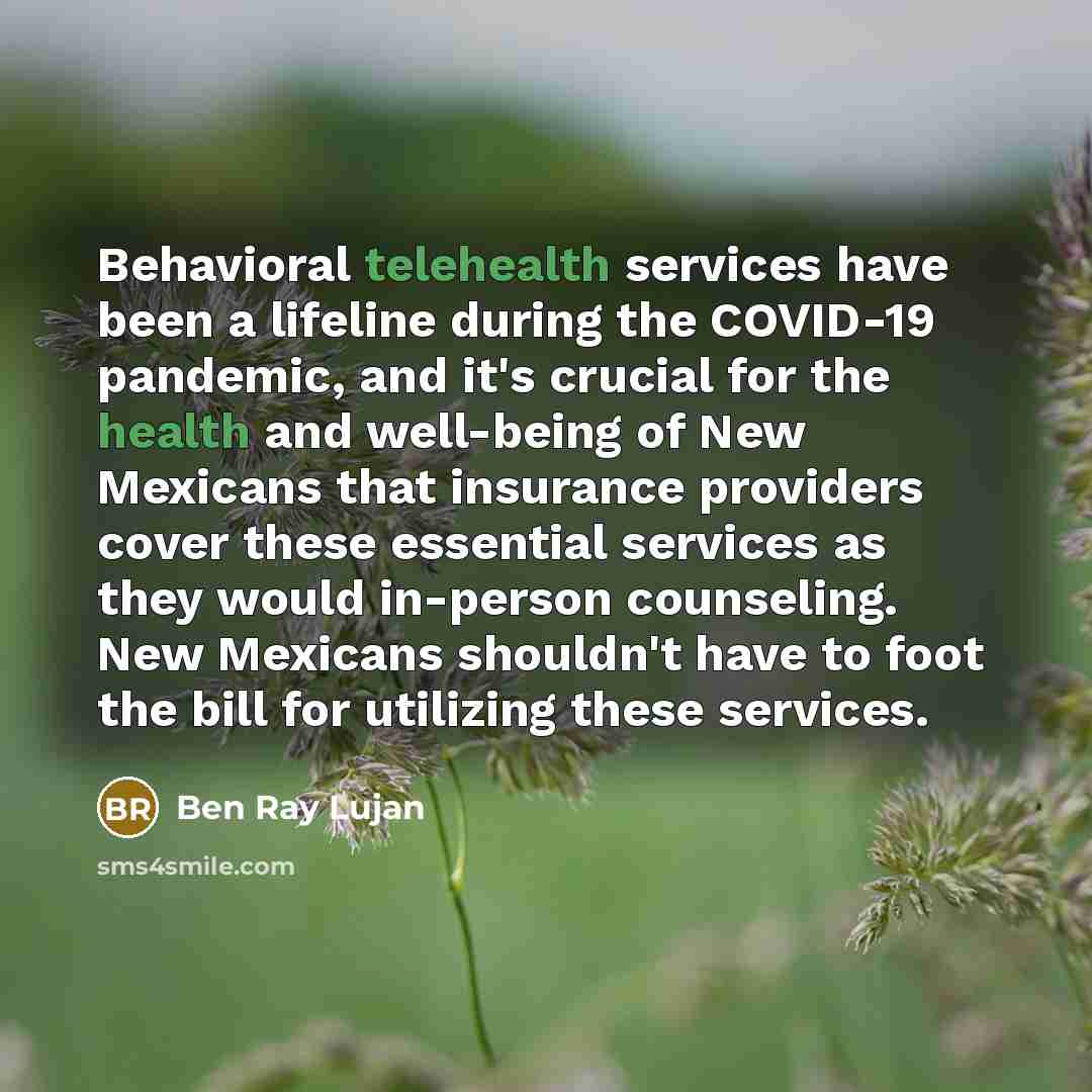 “Behavioral telehealth services have been a lifeline during the COVID-19 pandemic, and it's crucial for the health and well-being of New Mexicans that insurance providers cover these essential services as they would in-person counseling. New Mexicans shouldn't have to foot the bill for utilizing…” quote by Ben Ray Lujan