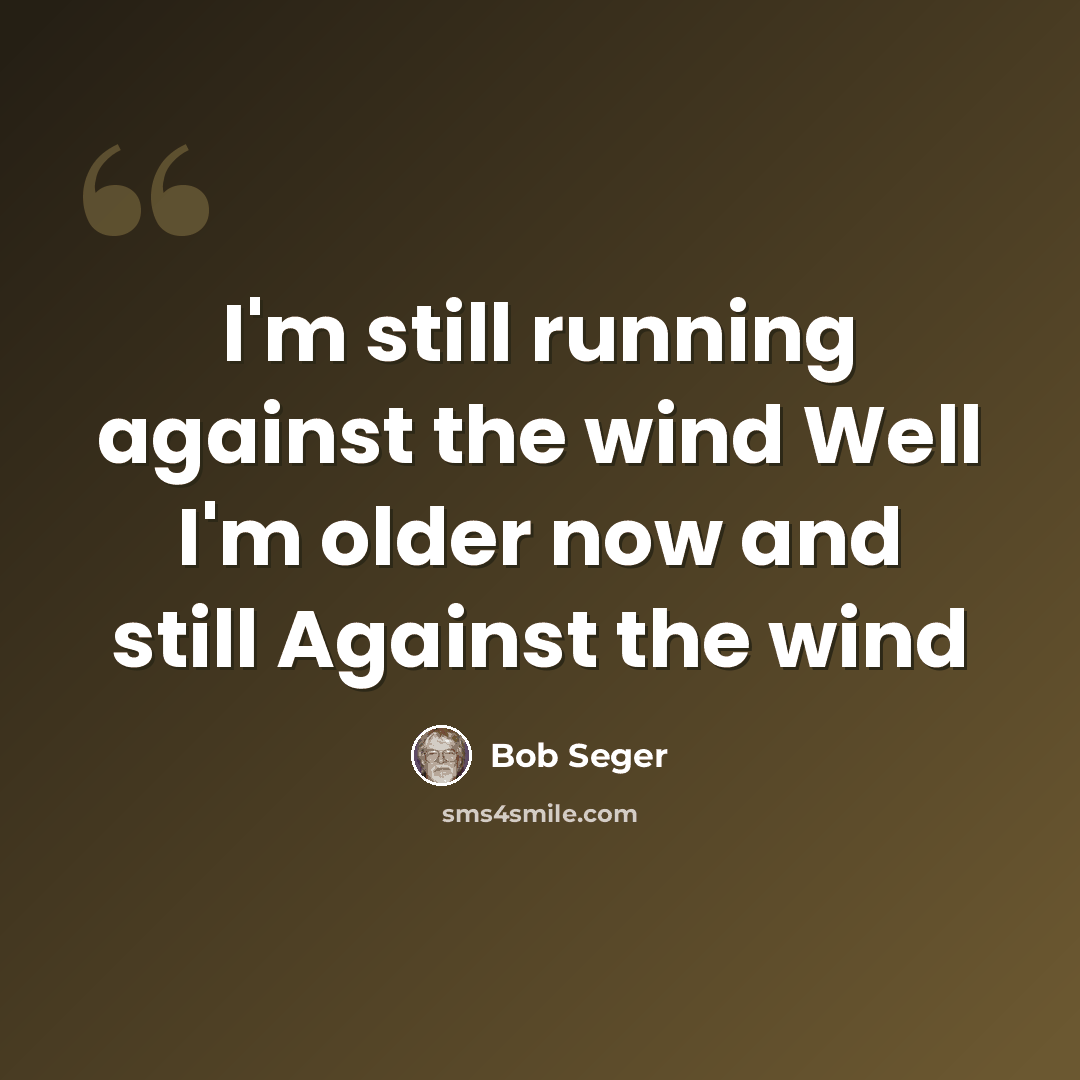 “I'm still running against the wind Well I'm older now and still Against the wind” quote by Bob Seger