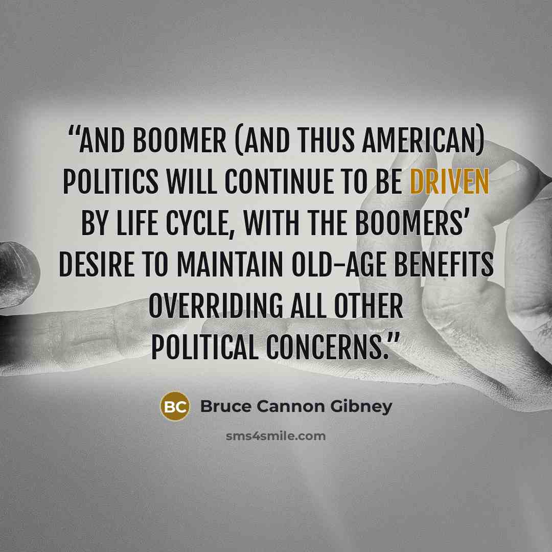 “And Boomer (and thus American) politics will continue to be driven by life cycle, with the Boomers’ desire to maintain old-age benefits overriding all other political concerns.” quote by Bruce Cannon Gibney