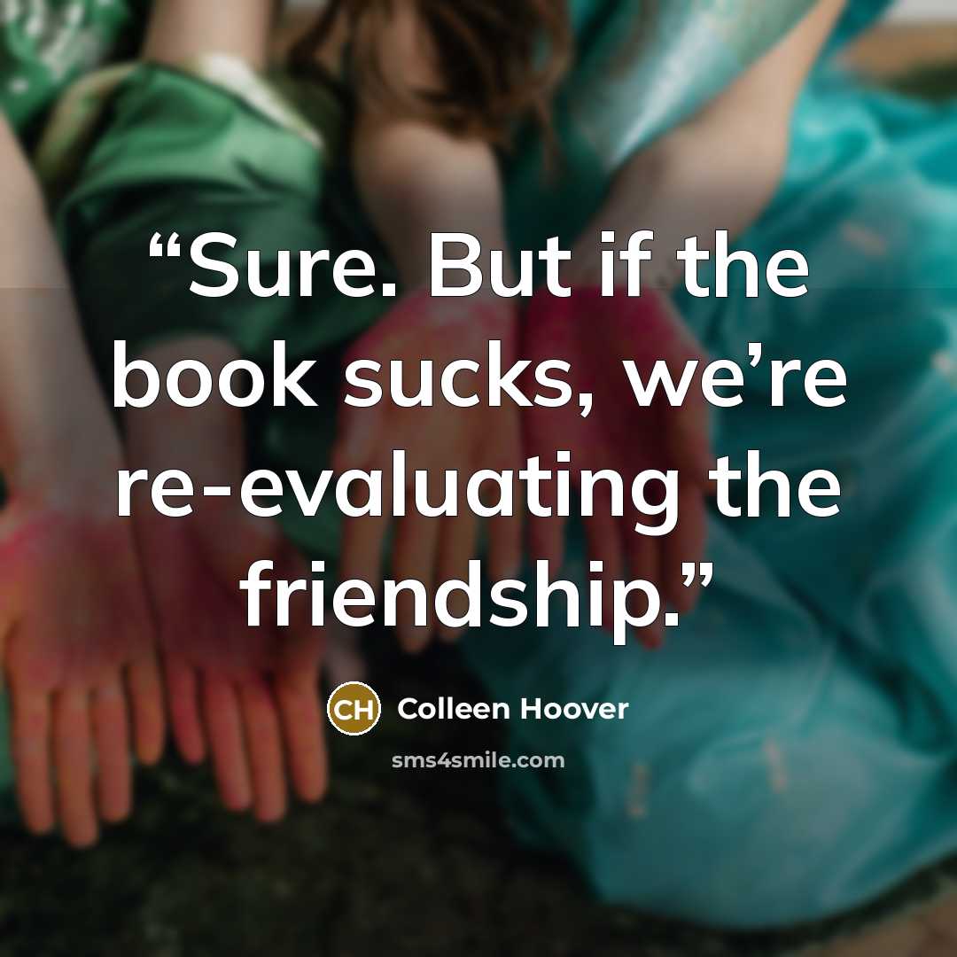 “Sure. But if the book sucks, we’re re-evaluating the friendship.” quote by Colleen Hoover