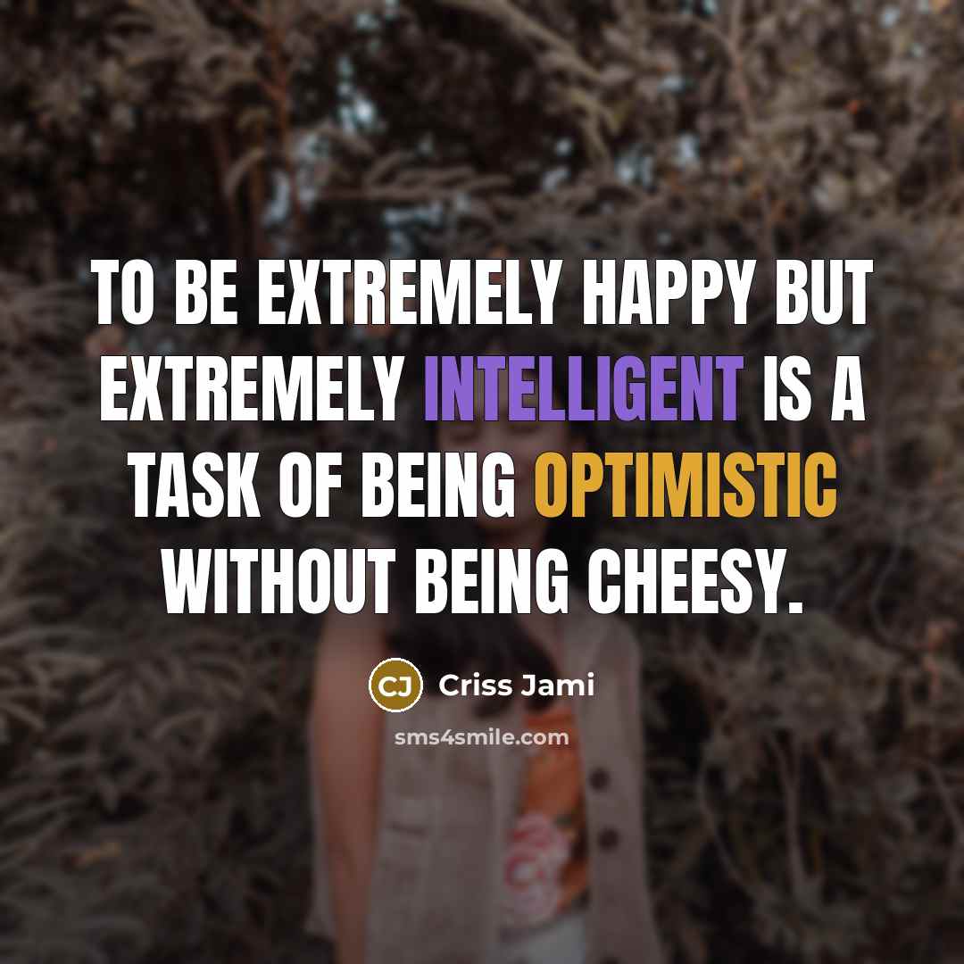 “To be extremely happy but extremely intelligent is a task of being optimistic without being cheesy.” quote by Criss Jami