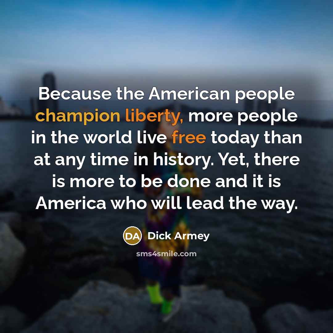 “Because the American people champion liberty, more people in the world live free today than at any time in history. Yet, there is more to be done and it is America who will lead the way.” quote by Dick Armey