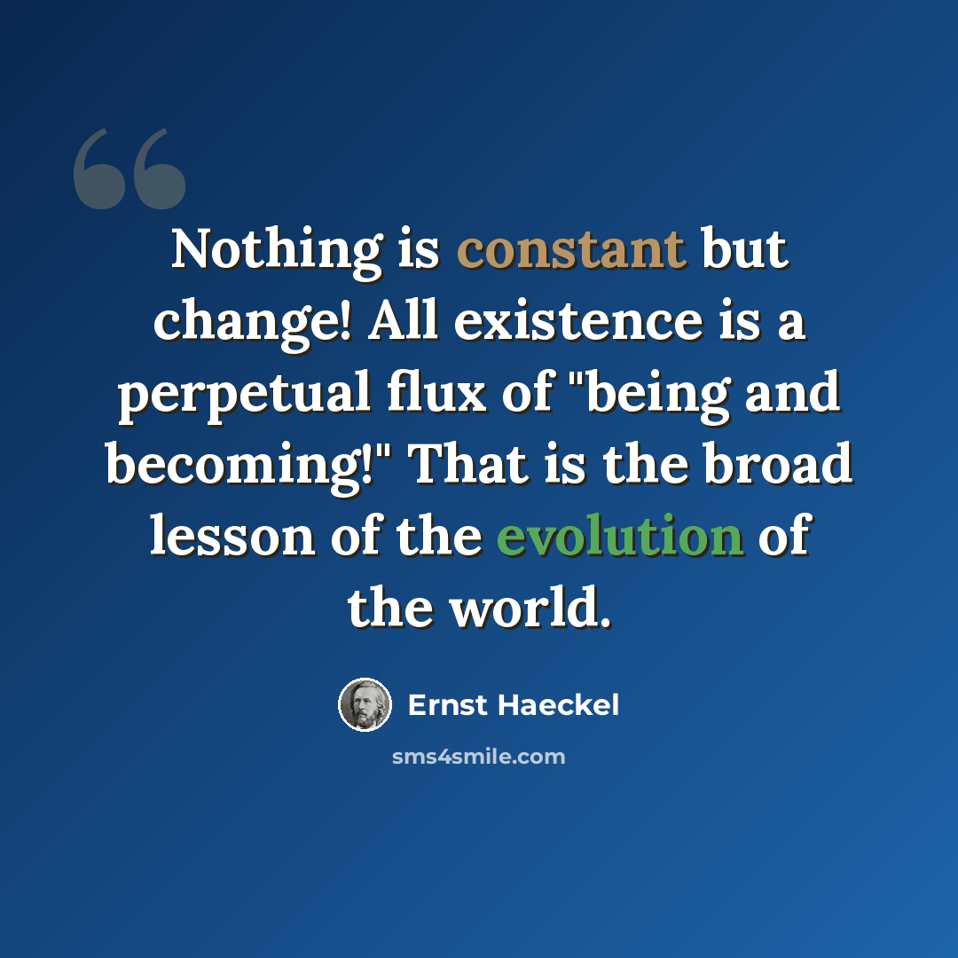 “Nothing is constant but change! All existence is a perpetual flux of "being and becoming!" That is the broad lesson of the evolution of the world.” quote by Ernst Haeckel