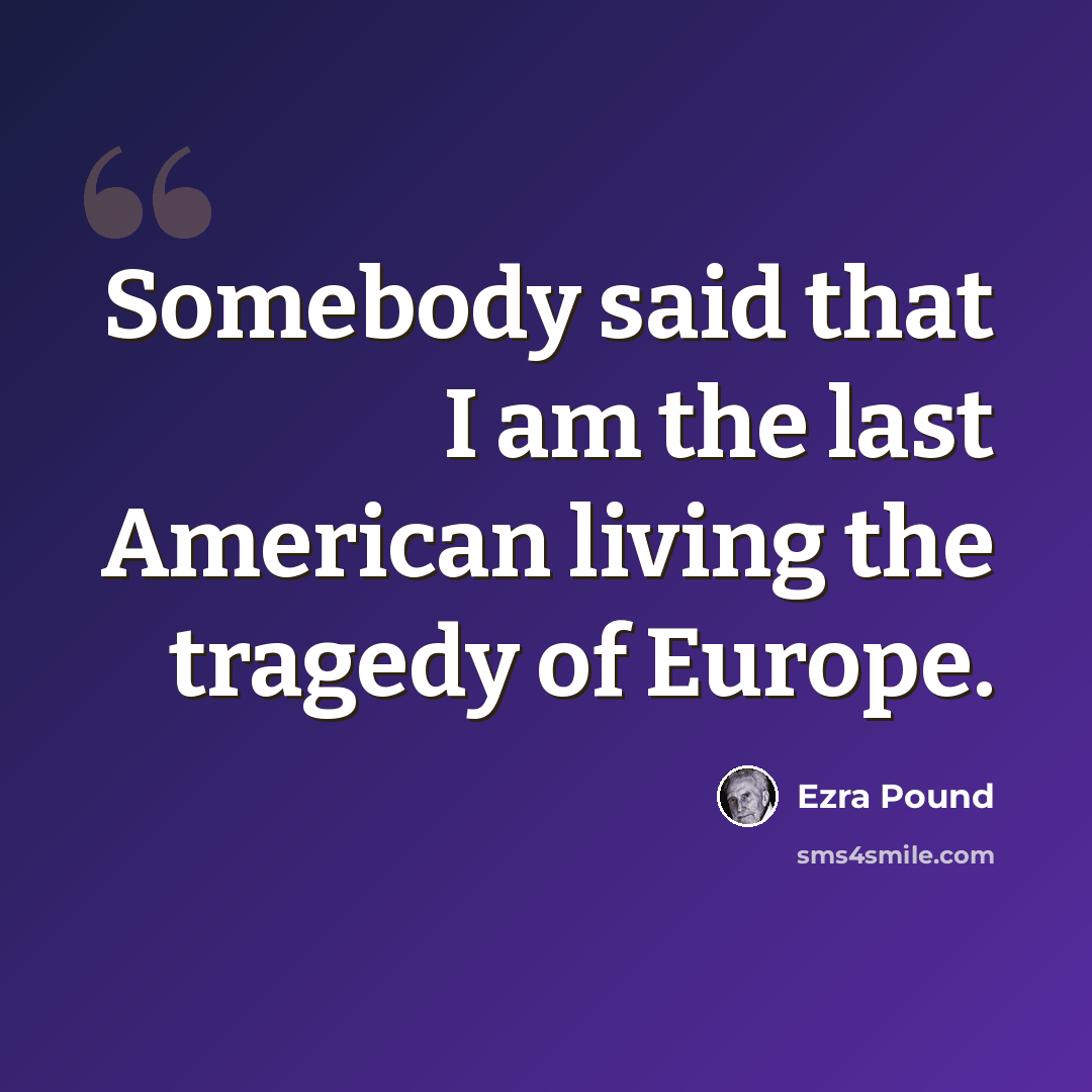 “Somebody said that I am the last American living the tragedy of Europe.” quote by Ezra Pound