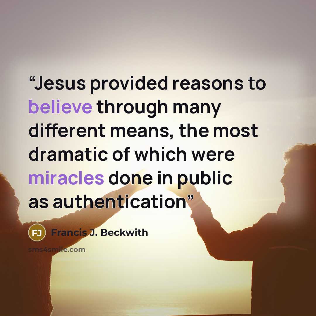 “Jesus provided reasons to believe through many different means, the most dramatic of which were miracles done in public as authentication” quote by Francis J. Beckwith