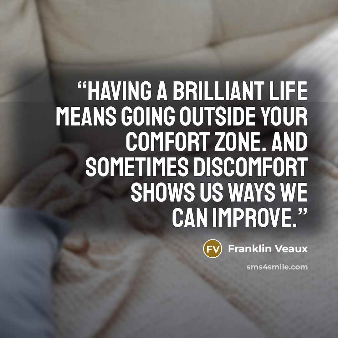“Having a brilliant life means going outside your comfort zone. And sometimes discomfort shows us ways we can improve.” quote by Franklin Veaux