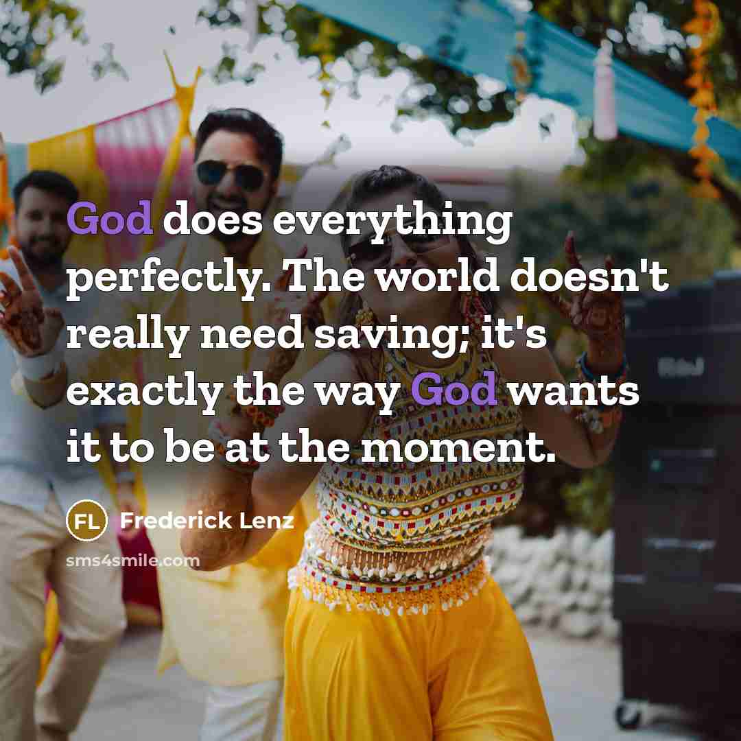 “God does everything perfectly. The world doesn't really need saving; it's exactly the way God wants it to be at the moment.” quote by Frederick Lenz