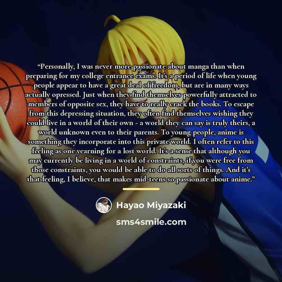 “Personally, I was never more passionate about manga than when preparing for my college entrance exams. It's a period of life when young people appear to have a great deal of freedom, but are in many ways actually opressed. Just when they find themselves powerfully attracted to members of opposite…” quote by Hayao Miyazaki