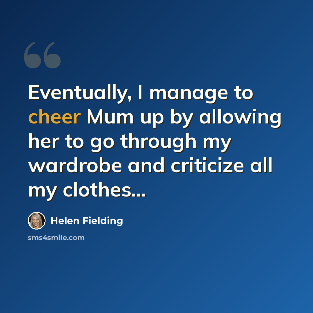 “Eventually, I manage to cheer Mum up by allowing her to go through my wardrobe and criticize all my clothes...” quote by Helen Fielding