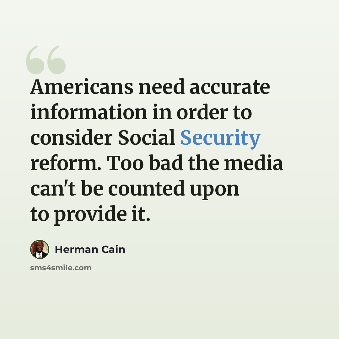 “Americans need accurate information in order to consider Social Security reform. Too bad the media can't be counted upon to provide it.” quote by Herman Cain