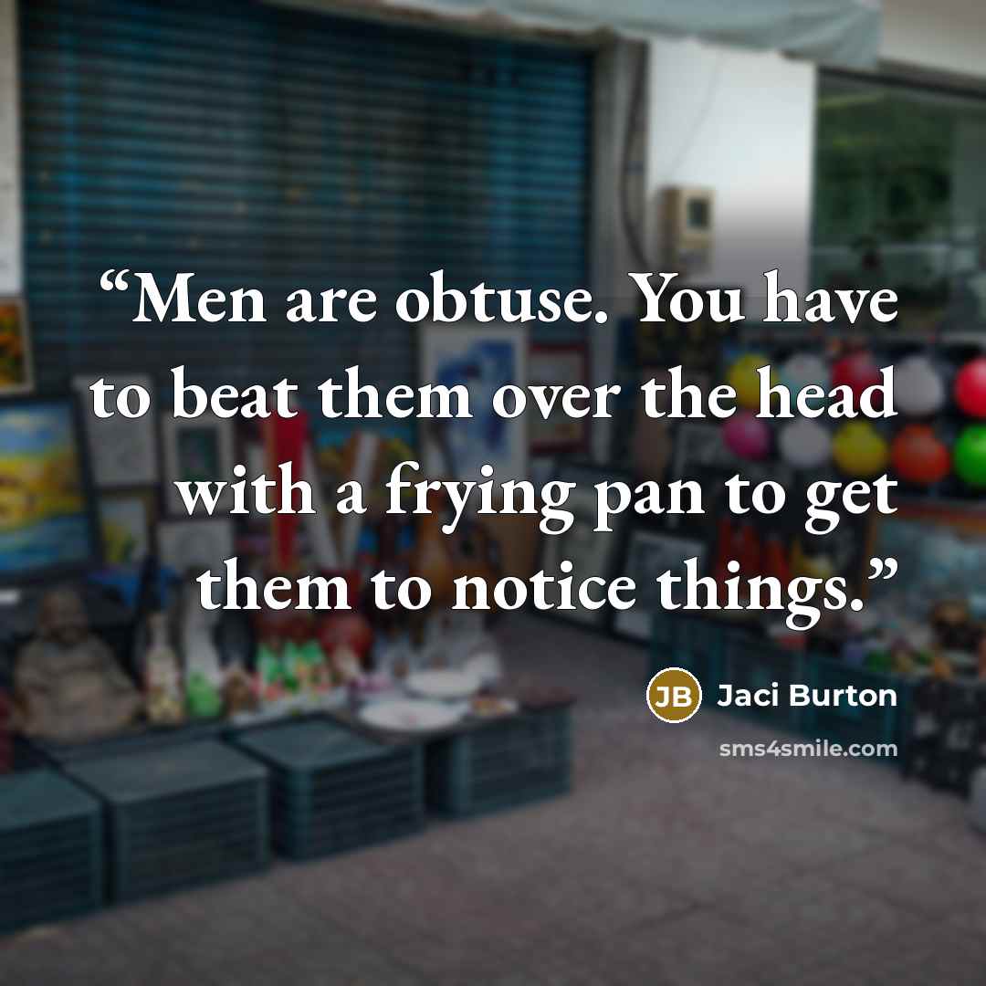 “Men are obtuse. You have to beat them over the head with a frying pan to get them to notice things.” quote by Jaci Burton