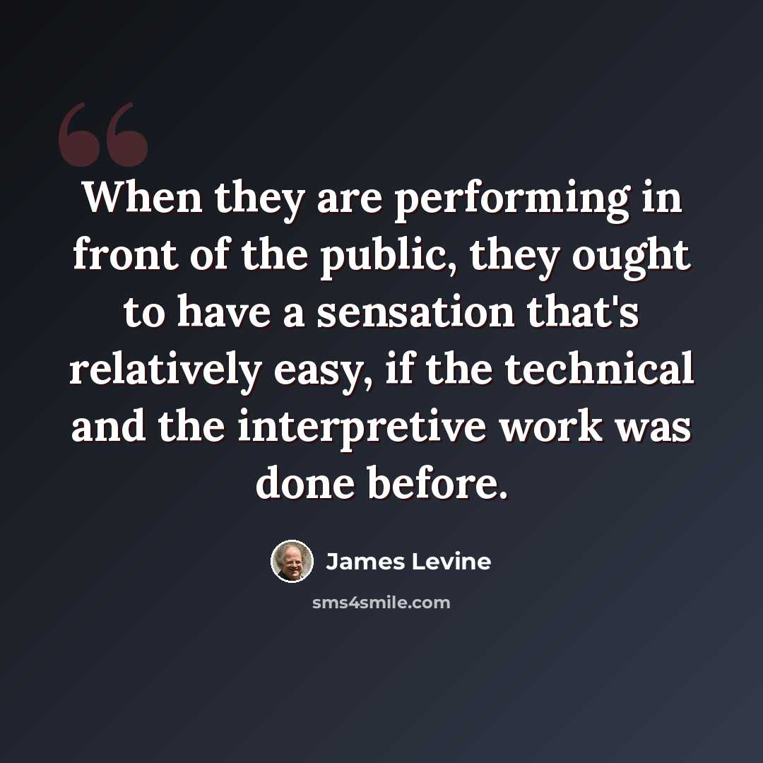 “When they are performing in front of the public, they ought to have a sensation that's relatively easy, if the technical and the interpretive work was done before.” quote by James Levine