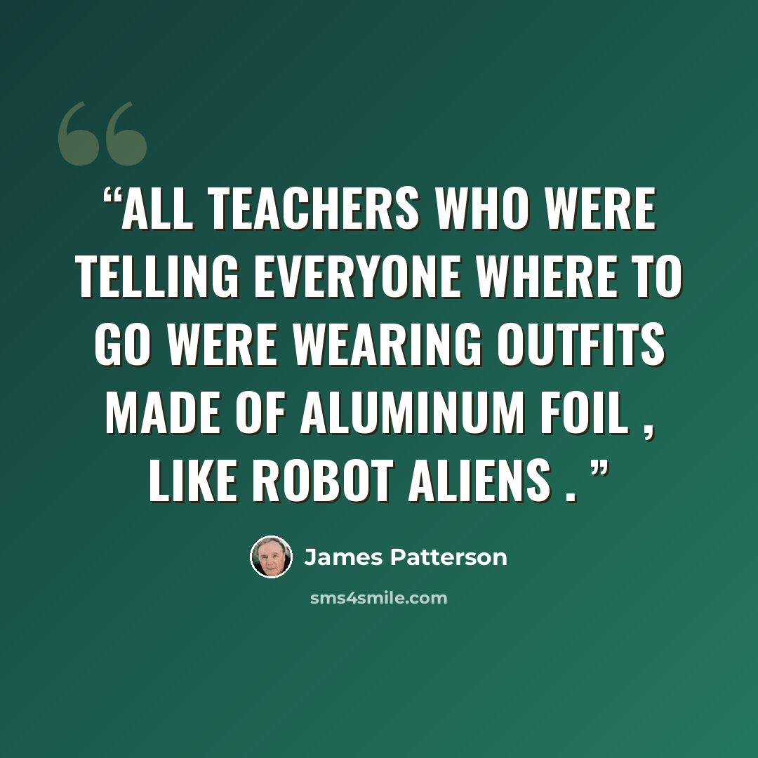 “All teachers who were telling everyone where to go were wearing outfits made of aluminum foil , like robot aliens .” quote by James Patterson