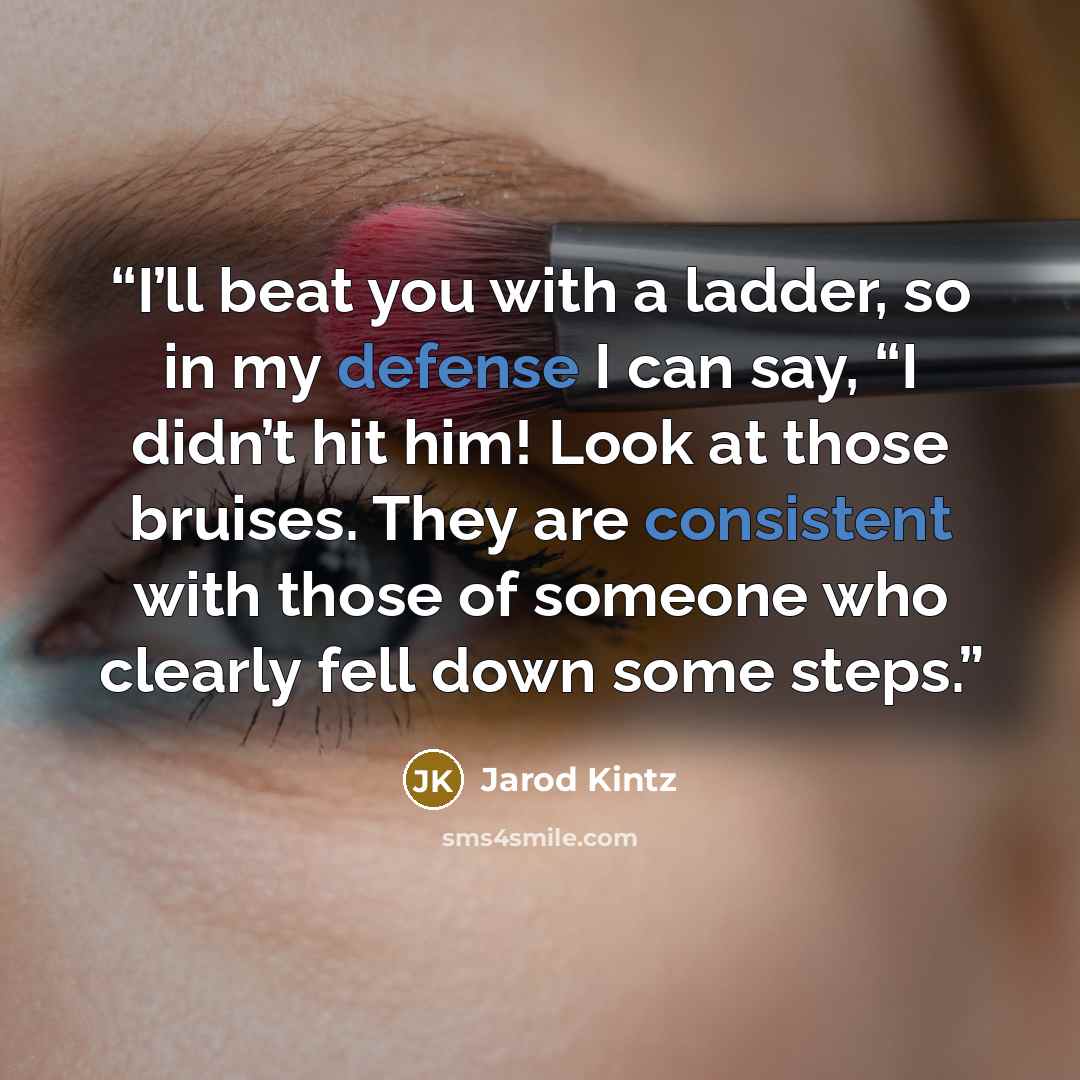 “I’ll beat you with a ladder, so in my defense I can say, “I didn’t hit him! Look at those bruises. They are consistent with those of someone who clearly fell down some steps.” quote by Jarod Kintz