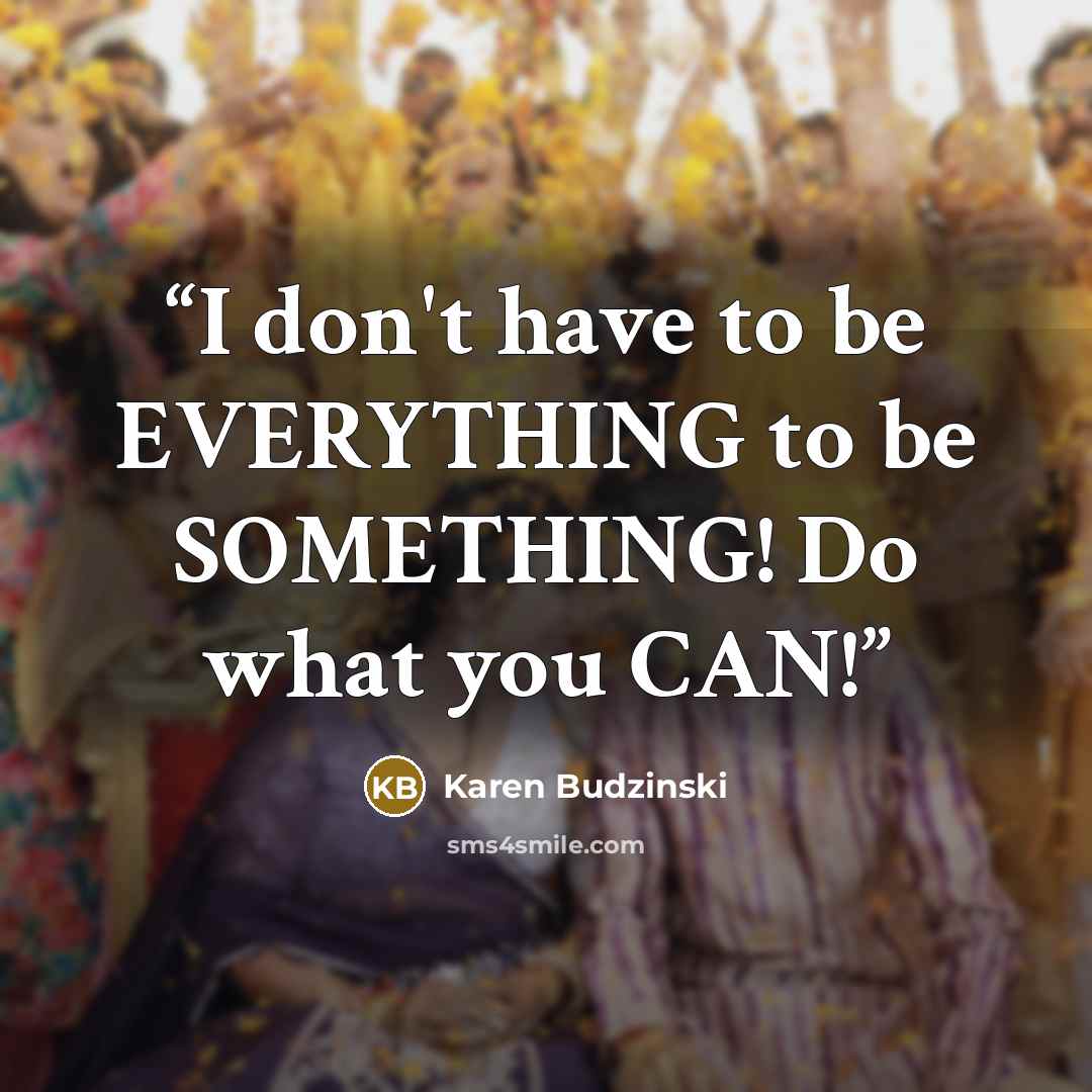 “I don't have to be EVERYTHING to be SOMETHING! Do what you CAN!” quote by Karen Budzinski