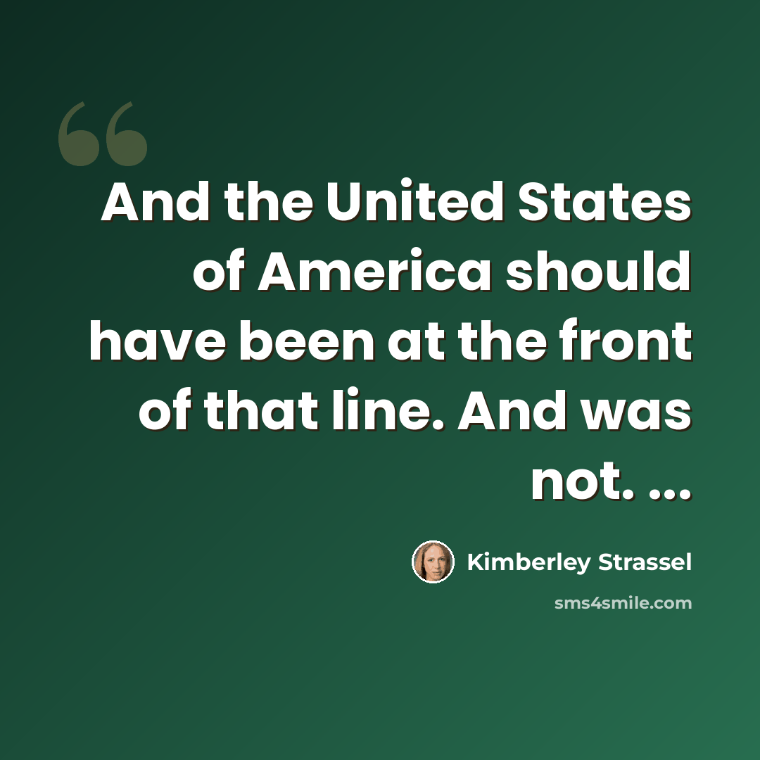 “And the United States of America should have been at the front of that line. And was not. ...” quote by Kimberley Strassel