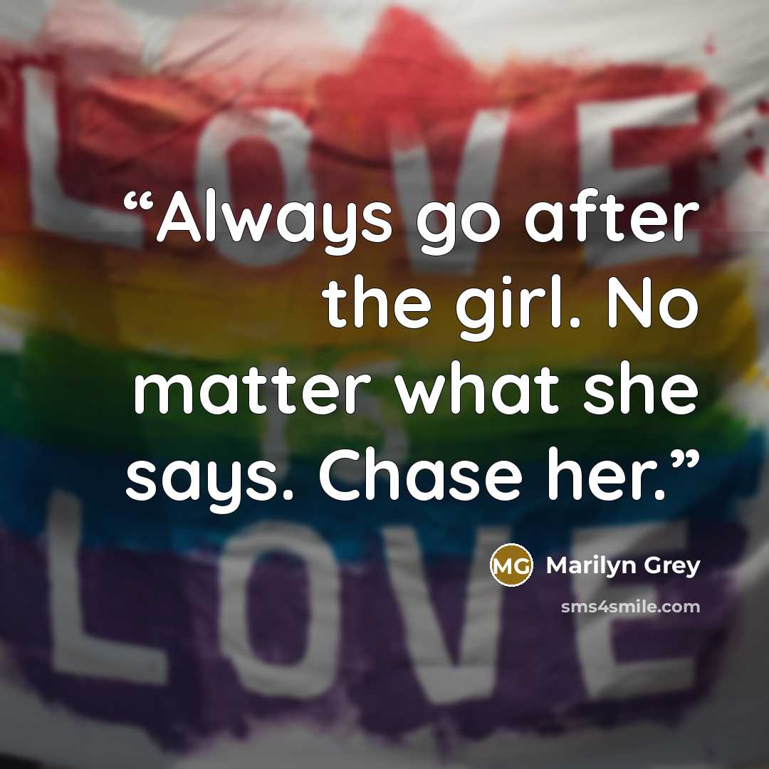 “Always go after the girl. No matter what she says. Chase her.” quote by Marilyn Grey