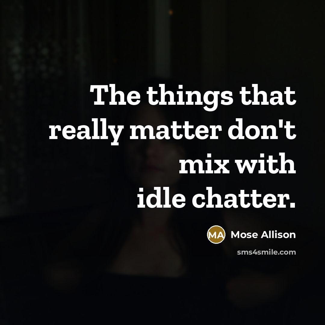 “The things that really matter don't mix with idle chatter.” quote by Mose Allison