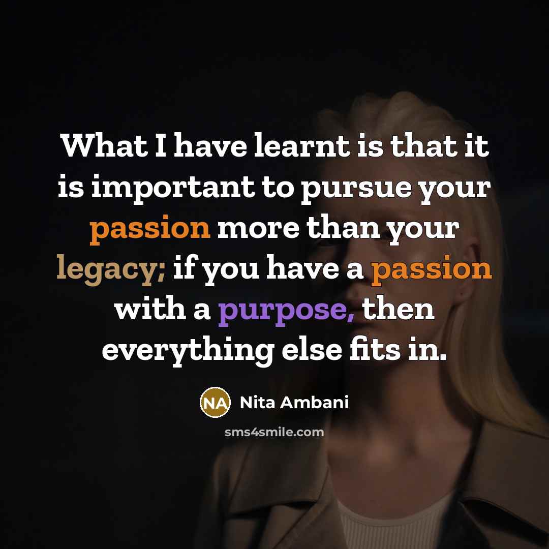 “What I have learnt is that it is important to pursue your passion more than your legacy; if you have a passion with a purpose, then everything else fits in.” quote by Nita Ambani