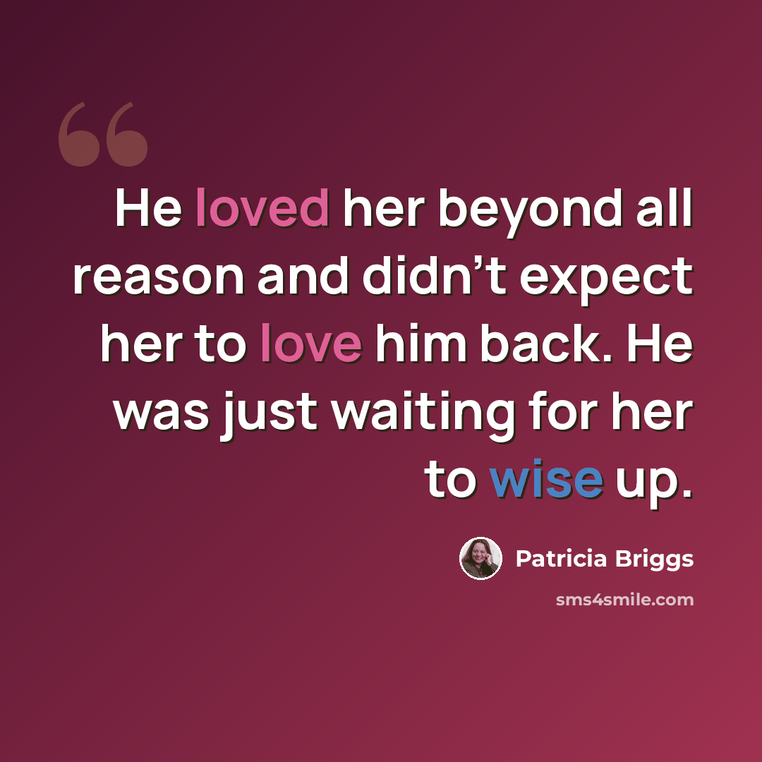 “He loved her beyond all reason and didn't expect her to love him back. He was just waiting for her to wise up.” quote by Patricia Briggs