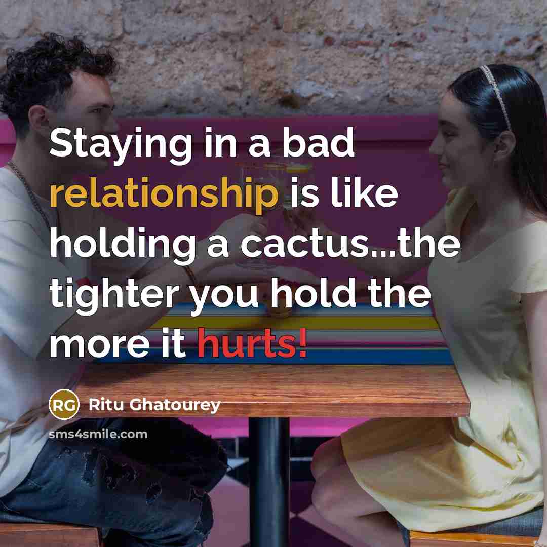“Staying in a bad relationship is like holding a cactus...the tighter you hold the more it hurts!” quote by Ritu Ghatourey